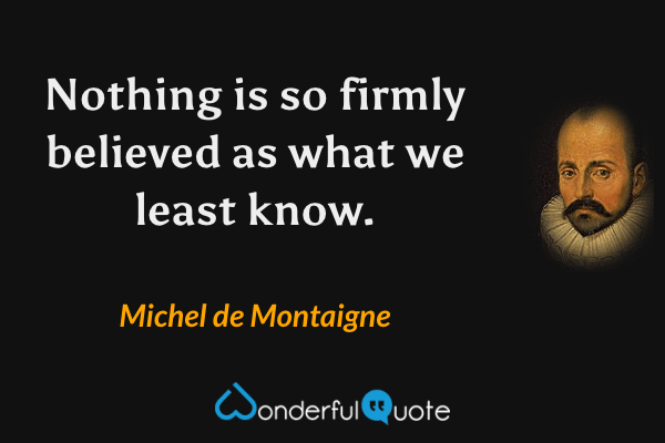 Nothing is so firmly believed as what we least know. - Michel de Montaigne quote.