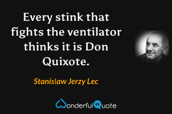 Every stink that fights the ventilator thinks it is Don Quixote. - Stanisław Jerzy Lec quote.