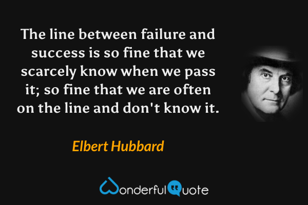 The line between failure and success is so fine that we scarcely know when we pass it; so fine that we are often on the line and don't know it. - Elbert Hubbard quote.