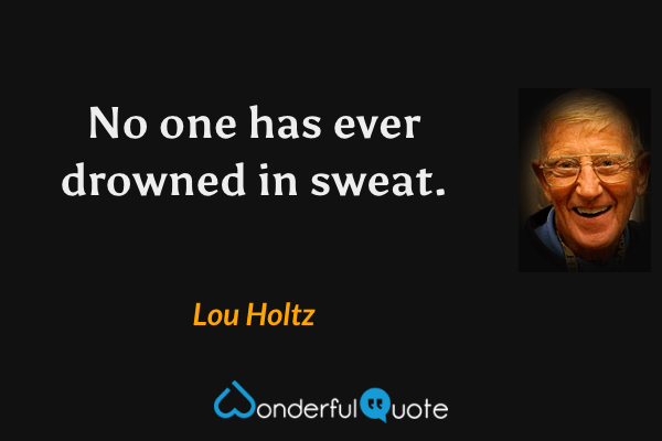 No one has ever drowned in sweat. - Lou Holtz quote.