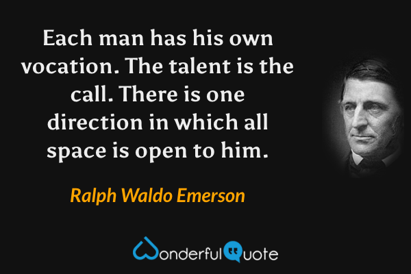 Each man has his own vocation.  The talent is the call.  There is one direction in which all space is open to him. - Ralph Waldo Emerson quote.
