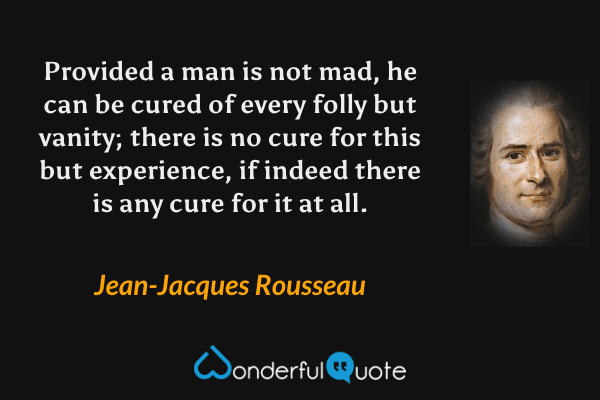 Provided a man is not mad, he can be cured of every folly but vanity; there is no cure for this but experience, if indeed there is any cure for it at all. - Jean-Jacques Rousseau quote.