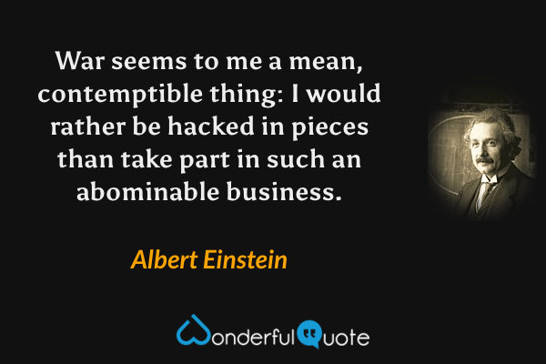 War seems to me a mean, contemptible thing: I would rather be hacked in pieces than take part in such an abominable business. - Albert Einstein quote.
