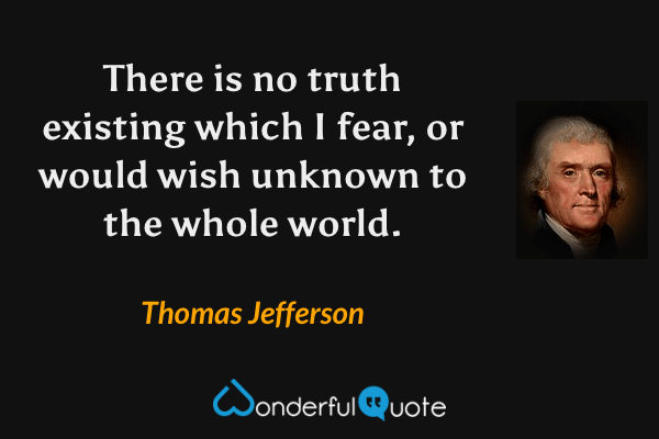 There is no truth existing which I fear, or would wish unknown to the whole world. - Thomas Jefferson quote.