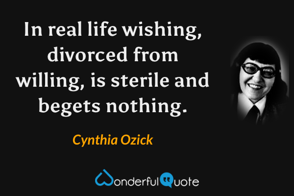 In real life wishing, divorced from willing, is sterile and begets nothing. - Cynthia Ozick quote.