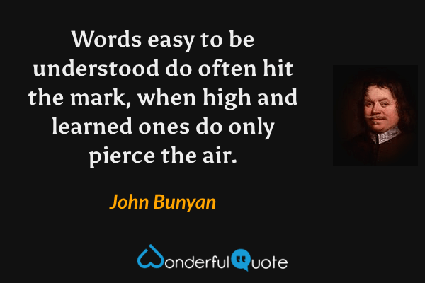 Words easy to be understood do often hit the mark, when high and learned ones do only pierce the air. - John Bunyan quote.