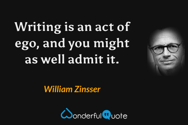 Writing is an act of ego, and you might as well admit it. - William Zinsser quote.