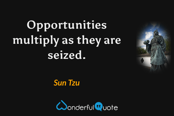 Opportunities multiply as they are seized. - Sun Tzu quote.