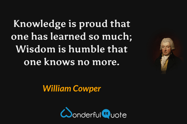 Knowledge is proud that one has learned so much; Wisdom is humble that one knows no more. - William Cowper quote.
