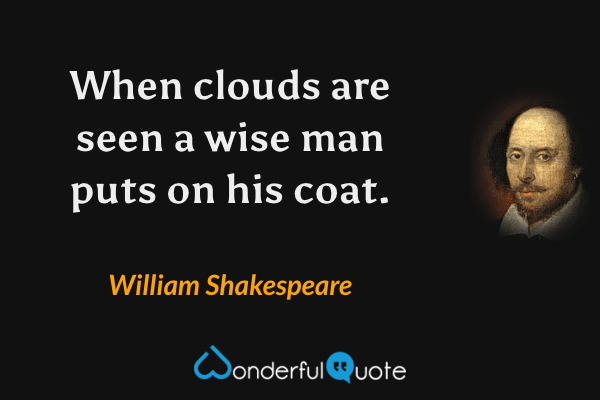 When clouds are seen a wise man puts on his coat. - William Shakespeare quote.