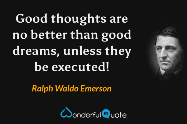 Good thoughts are no better than good dreams, unless they be executed! - Ralph Waldo Emerson quote.