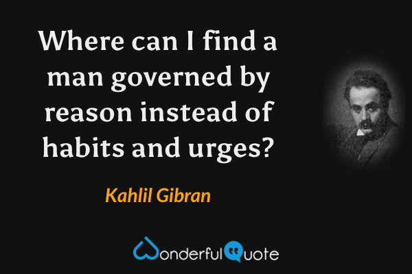 Where can I find a man governed by reason instead of habits and urges? - Kahlil Gibran quote.