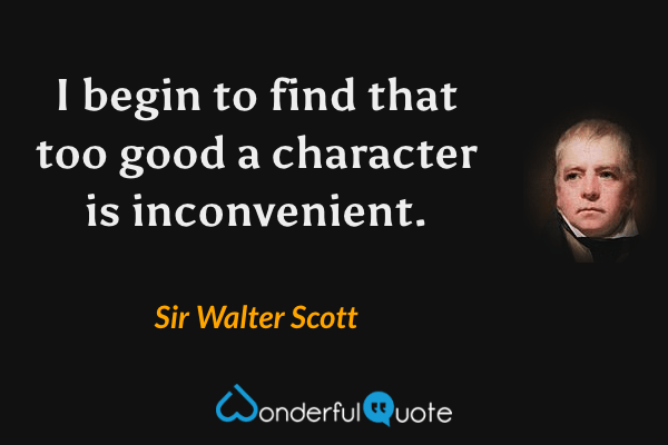 I begin to find that too good a character is inconvenient. - Sir Walter Scott quote.