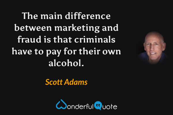 The main difference between marketing and fraud is that criminals have to pay for their own alcohol. - Scott Adams quote.