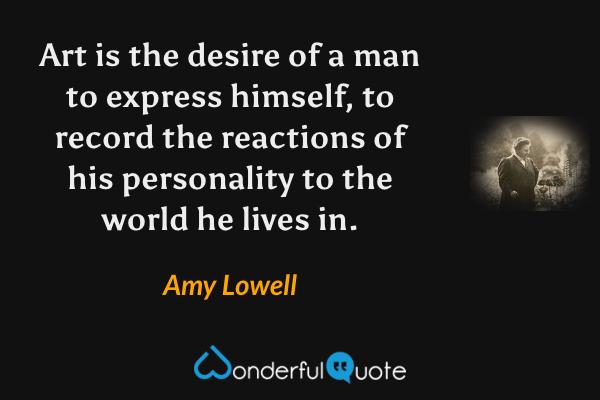 Art is the desire of a man to express himself, to record the reactions of his personality to the world he lives in. - Amy Lowell quote.