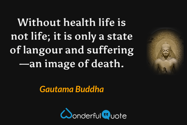 Without health life is not life; it is only a state of langour and suffering—an image of death. - Gautama Buddha quote.