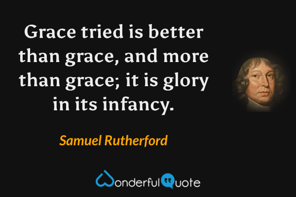 Grace tried is better than grace, and more than grace; it is glory in its infancy. - Samuel Rutherford quote.