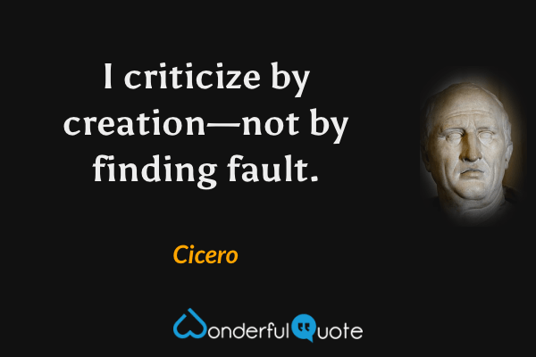 I criticize by creation—not by finding fault. - Cicero quote.