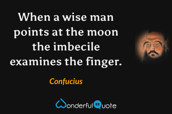 When a wise man points at the moon the imbecile examines the finger. - Confucius quote.