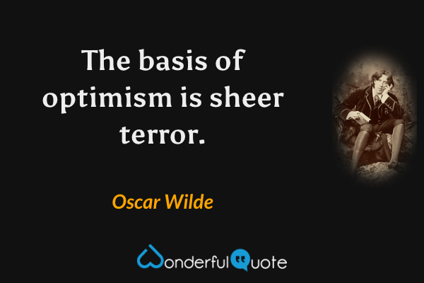 The basis of optimism is sheer terror. - Oscar Wilde quote.