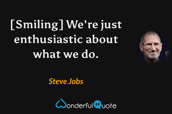 [Smiling] We're just enthusiastic about what we do. - Steve Jobs quote.