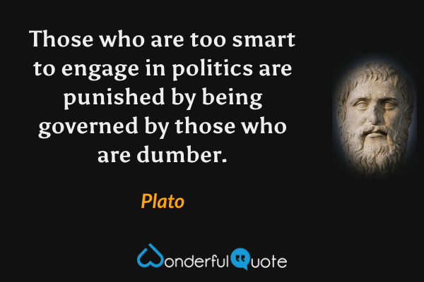 Those who are too smart to engage in politics are punished by being governed by those who are dumber. - Plato quote.