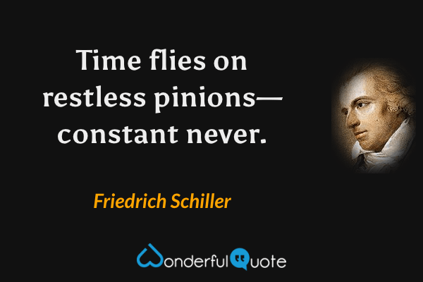 Time flies on restless pinions—constant never. - Friedrich Schiller quote.