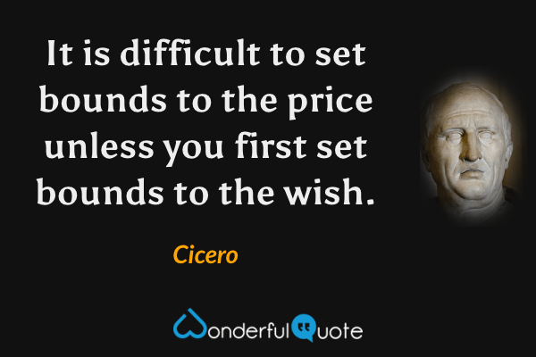 It is difficult to set bounds to the price unless you first set bounds to the wish. - Cicero quote.