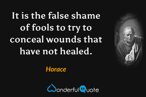 It is the false shame of fools to try to conceal wounds that have not healed. - Horace quote.