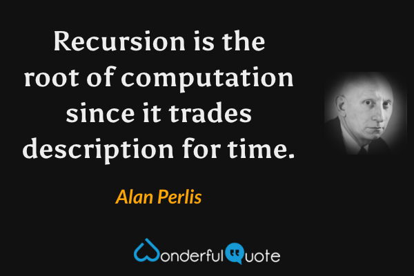 Recursion is the root of computation since it trades description for time. - Alan Perlis quote.