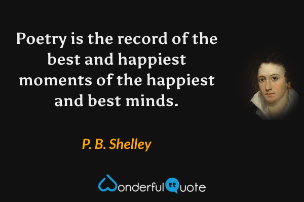 Poetry is the record of the best and happiest moments of the happiest and best minds. - P. B. Shelley quote.
