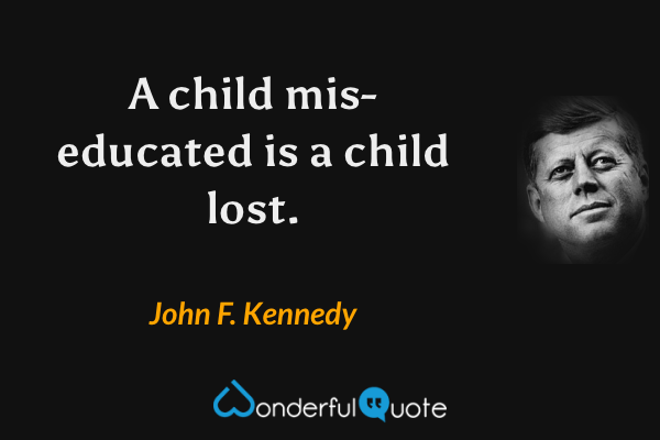 A child mis-educated is a child lost. - John F. Kennedy quote.