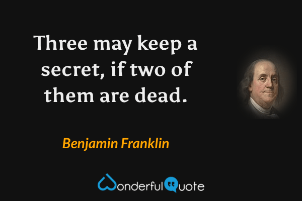 Three may keep a secret, if two of them are dead. - Benjamin Franklin quote.