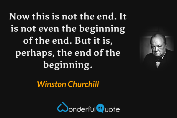 Now this is not the end. It is not even the beginning of the end. But it is, perhaps, the end of the beginning. - Winston Churchill quote.