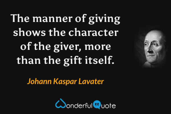 The manner of giving shows the character of the giver, more than the gift itself. - Johann Kaspar Lavater quote.