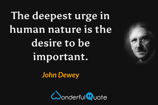 The deepest urge in human nature is the desire to be important. - John Dewey quote.