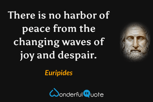 There is no harbor of peace from the changing waves of joy and despair. - Euripides quote.