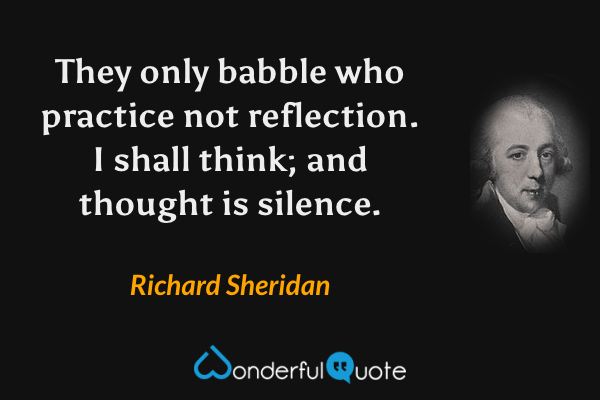 They only babble who practice not reflection. I shall think; and thought is silence. - Richard Sheridan quote.