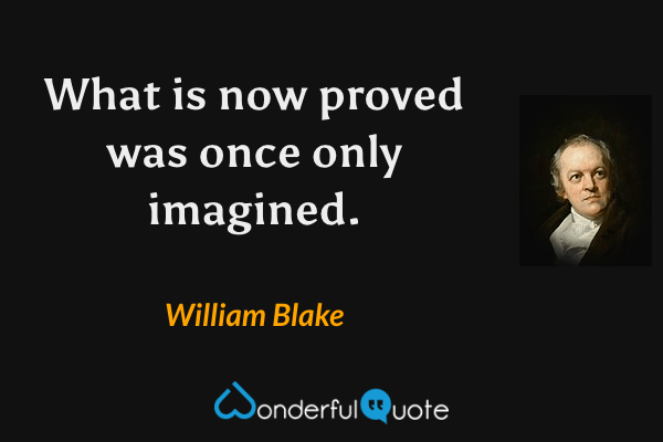 What is now proved was once only imagined. - William Blake quote.