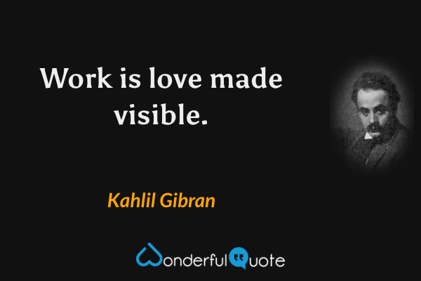 Work is love made visible. - Kahlil Gibran quote.