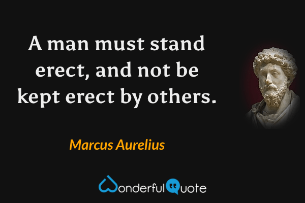 A man must stand erect, and not be kept erect by others. - Marcus Aurelius quote.