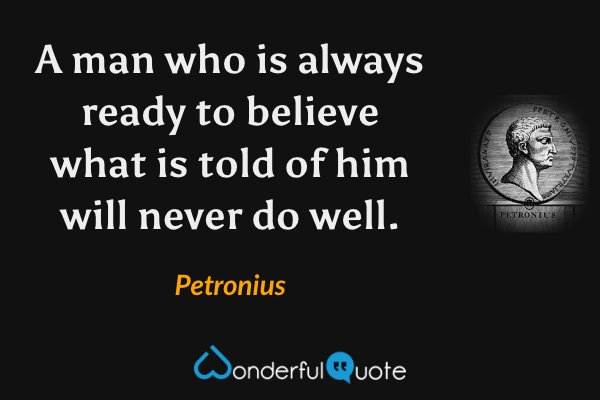 A man who is always ready to believe what is told of him will never do well. - Petronius quote.