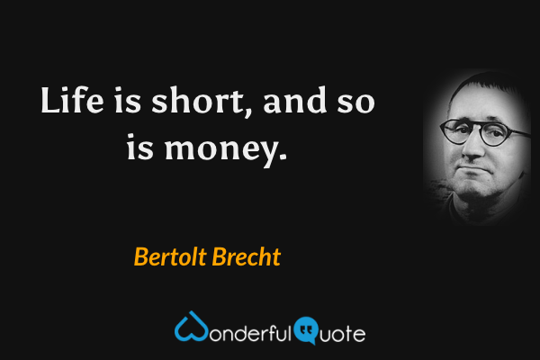 Life is short, and so is money. - Bertolt Brecht quote.