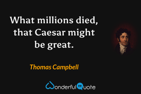 What millions died, that Caesar might be great. - Thomas Campbell quote.