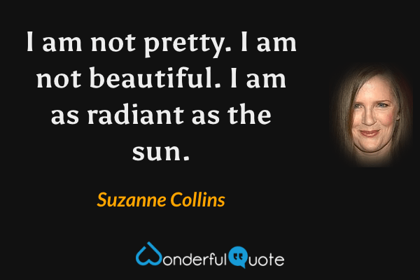 I am not pretty. I am not beautiful. I am as radiant as the sun. - Suzanne Collins quote.