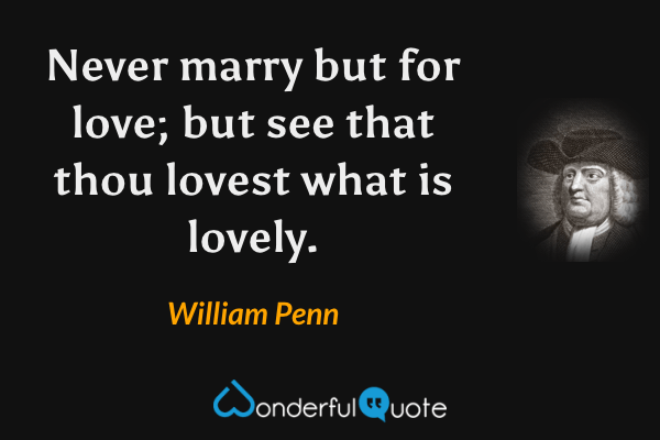 Never marry but for love; but see that thou lovest what is lovely. - William Penn quote.