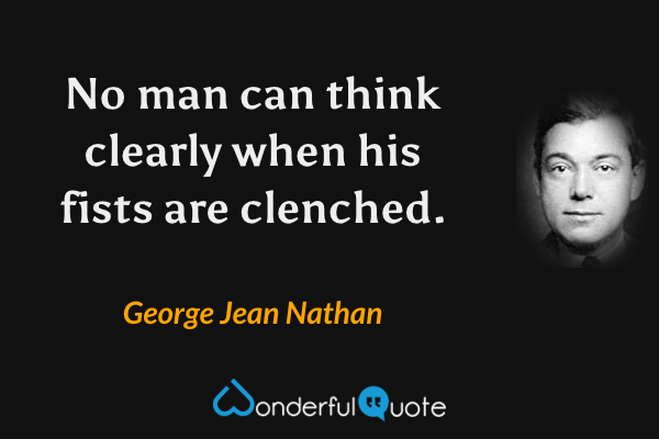 No man can think clearly when his fists are clenched. - George Jean Nathan quote.