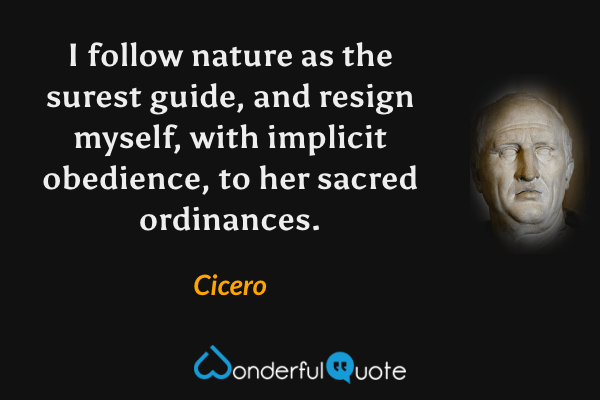 I follow nature as the surest guide, and resign myself, with implicit obedience, to her sacred ordinances. - Cicero quote.