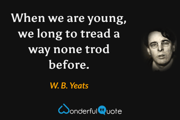 When we are young, we long to tread a way none trod before. - W. B. Yeats quote.