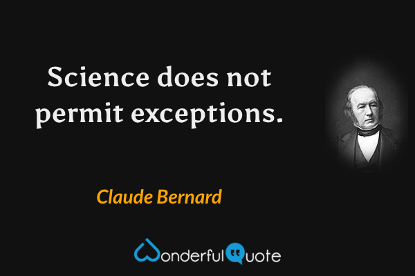 Science does not permit exceptions. - Claude Bernard quote.